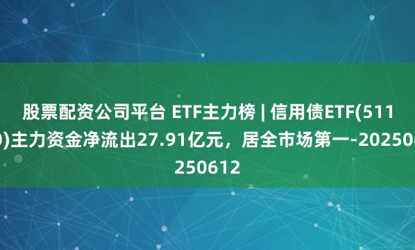 股票配资公司平台 ETF主力榜 | 信用债ETF(511190)主力资金净流出27.91亿元，居全市场第一-20250612