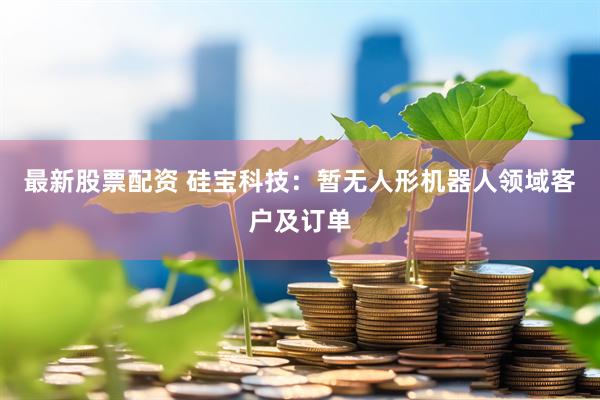 最新股票配资 硅宝科技：暂无人形机器人领域客户及订单