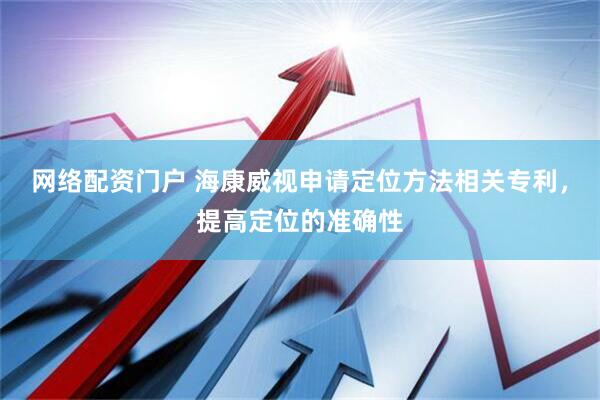网络配资门户 海康威视申请定位方法相关专利，提高定位的准确性