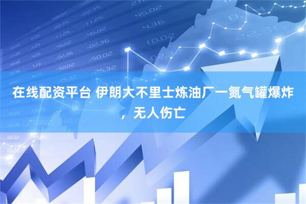 在线配资平台 伊朗大不里士炼油厂一氮气罐爆炸，无人伤亡