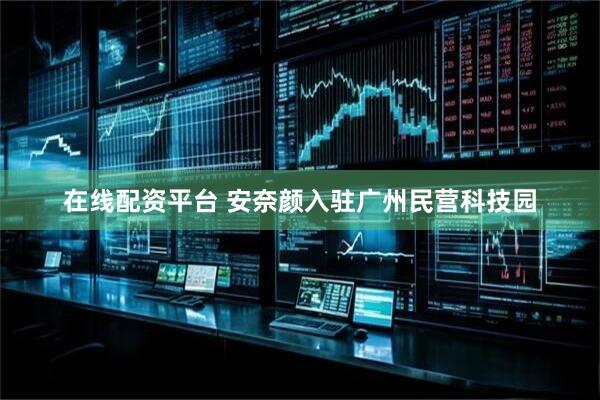 在线配资平台 安奈颜入驻广州民营科技园