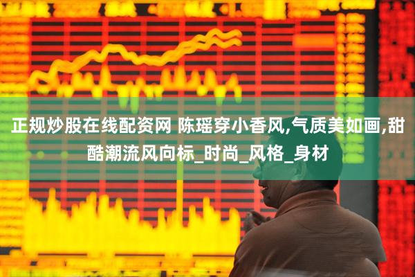 正规炒股在线配资网 陈瑶穿小香风,气质美如画,甜酷潮流风向标_时尚_风格_身材