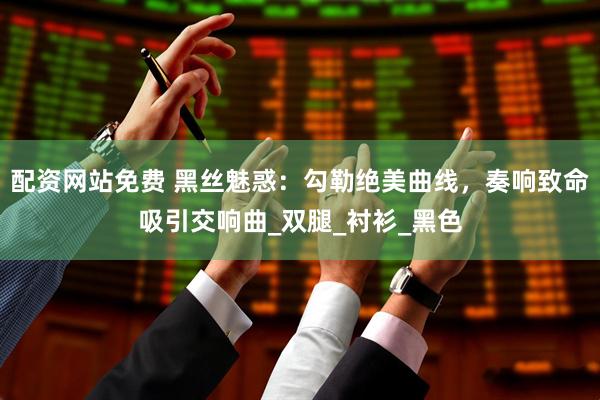 配资网站免费 黑丝魅惑：勾勒绝美曲线，奏响致命吸引交响曲_双腿_衬衫_黑色