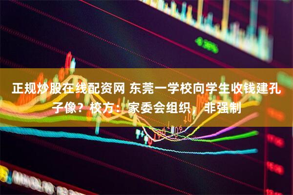 正规炒股在线配资网 东莞一学校向学生收钱建孔子像？校方：家委会组织，非强制