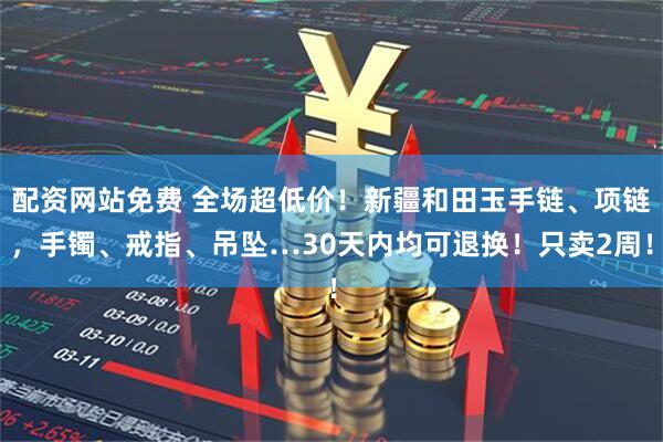 配资网站免费 全场超低价！新疆和田玉手链、项链，手镯、戒指、吊坠…30天内均可退换！只卖2周！