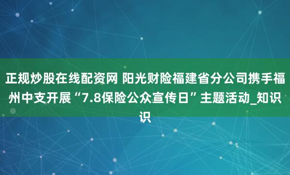 正规炒股在线配资网 阳光财险福建省分公司携手福州中支开展“7.8保险公众宣传日”主题活动_知识