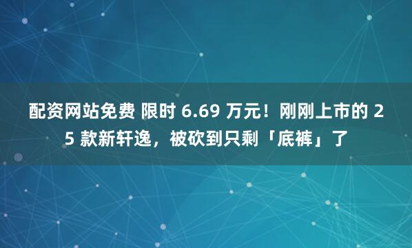 配资网站免费 限时 6.69 万元！刚刚上市的 25 款新轩逸，被砍到只剩「底裤」了