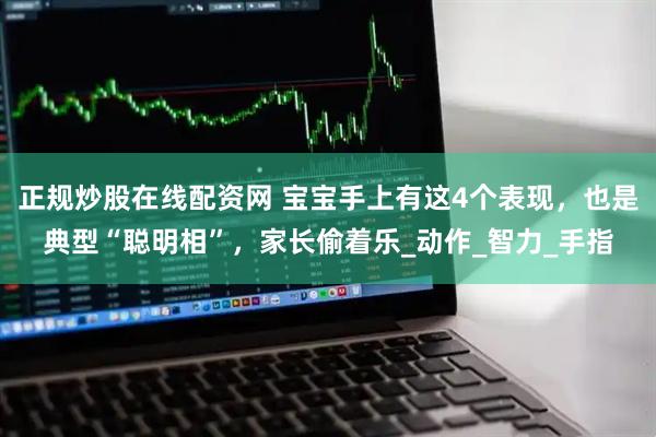 正规炒股在线配资网 宝宝手上有这4个表现，也是典型“聪明相”，家长偷着乐_动作_智力_手指