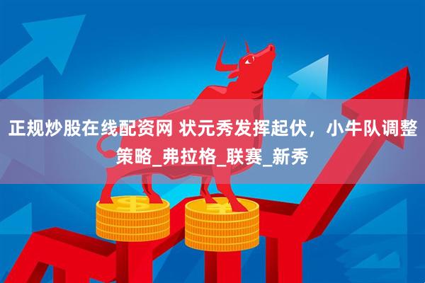 正规炒股在线配资网 状元秀发挥起伏，小牛队调整策略_弗拉格_联赛_新秀