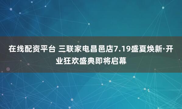 在线配资平台 三联家电昌邑店7.19盛夏焕新·开业狂欢盛典即将启幕