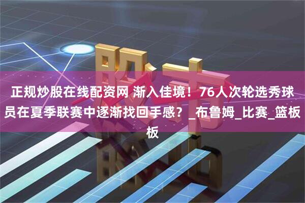 正规炒股在线配资网 渐入佳境！76人次轮选秀球员在夏季联赛中逐渐找回手感？_布鲁姆_比赛_篮板