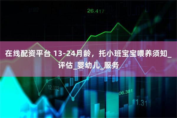 在线配资平台 13-24月龄，托小班宝宝喂养须知_评估_婴幼儿_服务