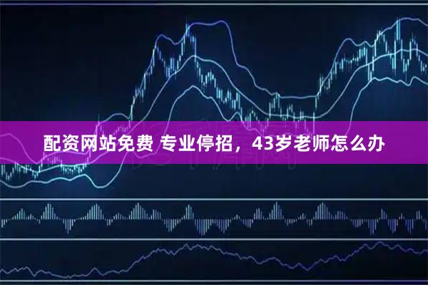 配资网站免费 专业停招，43岁老师怎么办