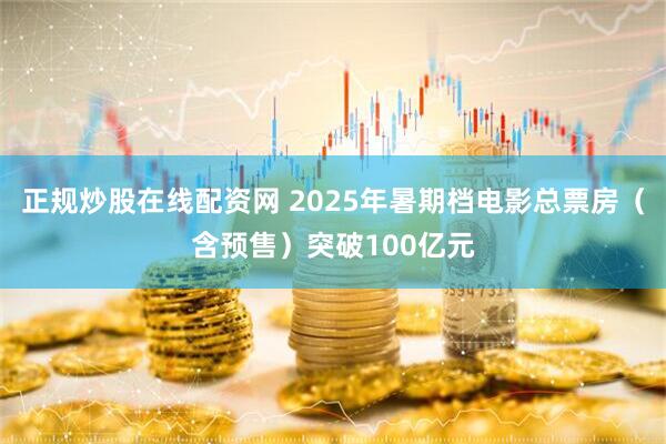 正规炒股在线配资网 2025年暑期档电影总票房（含预售）突破100亿元