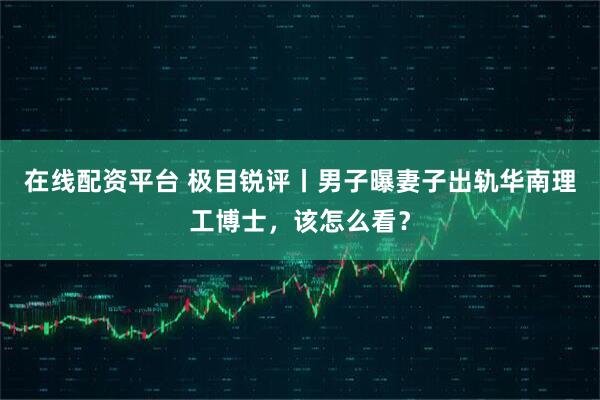 在线配资平台 极目锐评丨男子曝妻子出轨华南理工博士，该怎么看？