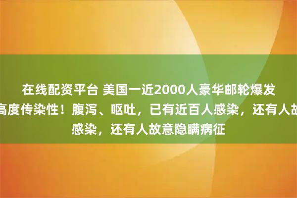 在线配资平台 美国一近2000人豪华邮轮爆发病毒，具有高度传染性！腹泻、呕吐，已有近百人感染，还有人故意隐瞒病征
