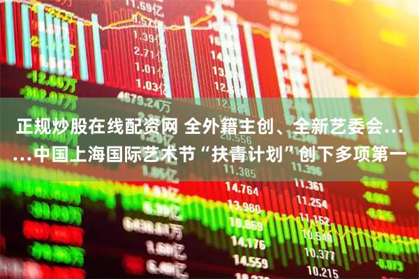 正规炒股在线配资网 全外籍主创、全新艺委会……中国上海国际艺术节“扶青计划”创下多项第一