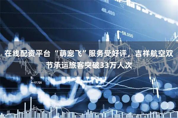 在线配资平台 “萌宠飞”服务受好评，吉祥航空双节承运旅客突破33万人次