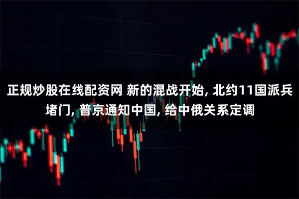 正规炒股在线配资网 新的混战开始, 北约11国派兵堵门, 普京通知中国, 给中俄关系定调