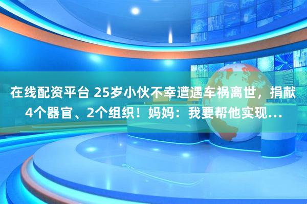 在线配资平台 25岁小伙不幸遭遇车祸离世，捐献4个器官、2个组织！妈妈：我要帮他实现…
