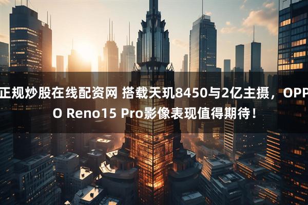 正规炒股在线配资网 搭载天玑8450与2亿主摄，OPPO Reno15 Pro影像表现值得期待！