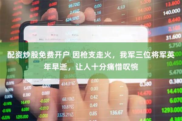 配资炒股免费开户 因枪支走火，我军三位将军英年早逝，让人十分痛惜叹惋
