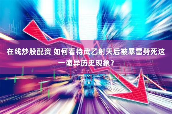 在线炒股配资 如何看待武乙射天后被暴雷劈死这一诡异历史现象？