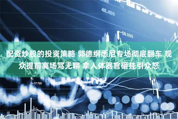 配资炒股的投资策略 郭德纲悉尼专场彻底翻车 观众提前离场骂无聊 拿人体器官砸挂引众怒