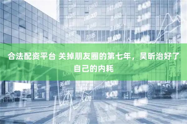 合法配资平台 关掉朋友圈的第七年，吴昕治好了自己的内耗