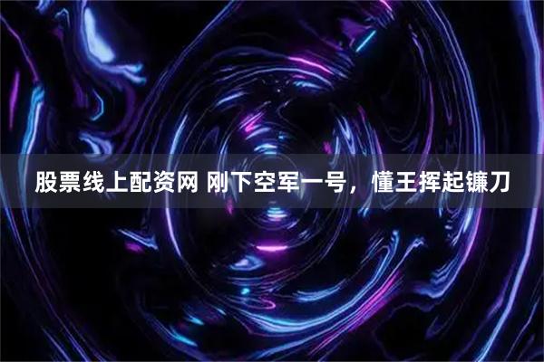 股票线上配资网 刚下空军一号，懂王挥起镰刀