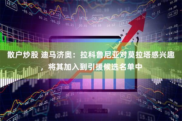 散户炒股 迪马济奥：拉科鲁尼亚对莫拉塔感兴趣，将其加入到引援候选名单中