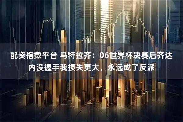 配资指数平台 马特拉齐：06世界杯决赛后齐达内没握手我损失更大，永远成了反派