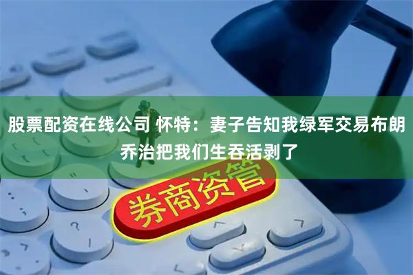 股票配资在线公司 怀特：妻子告知我绿军交易布朗 乔治把我们生吞活剥了